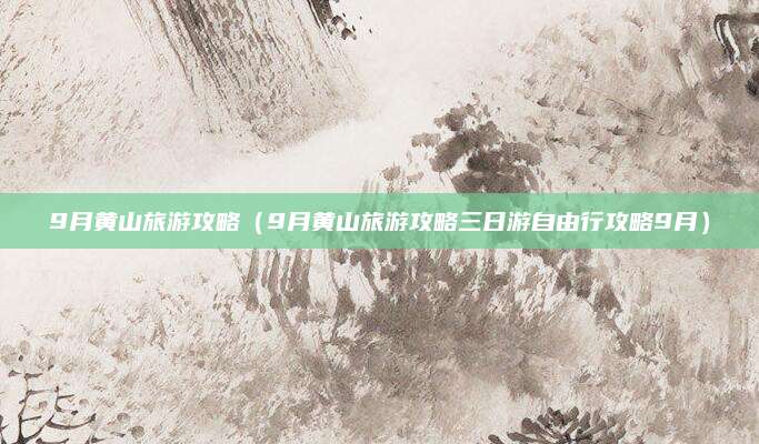 9月黄山旅游攻略(9月黄山旅游攻略三日游自由行攻略9月)