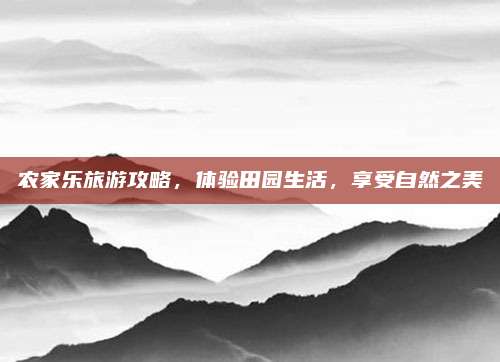 农家乐旅游攻略，体验田园生活，享受自然之美