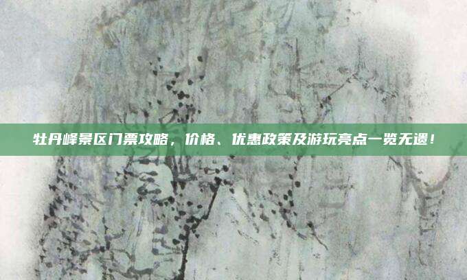 牡丹峰景区门票攻略，价格、优惠政策及游玩亮点一览无遗！