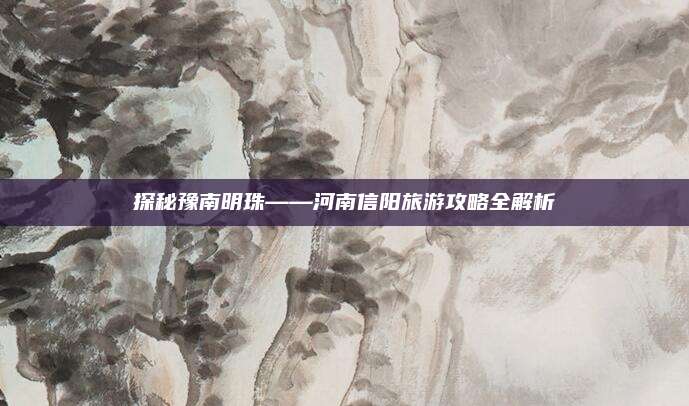 探秘豫南明珠——河南信阳旅游攻略全解析