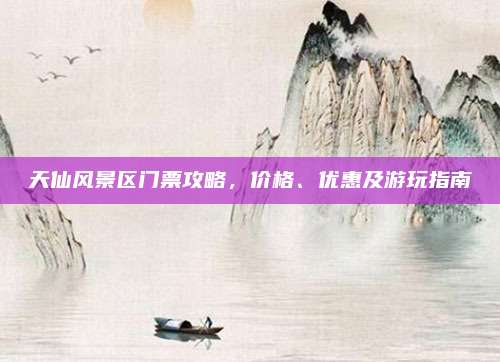 天仙风景区门票攻略，价格、优惠及游玩指南