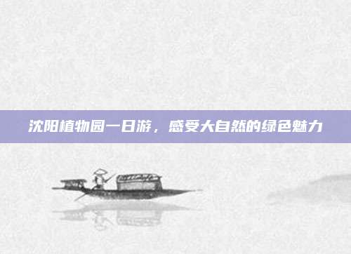 沈阳植物园一日游，感受大自然的绿色魅力