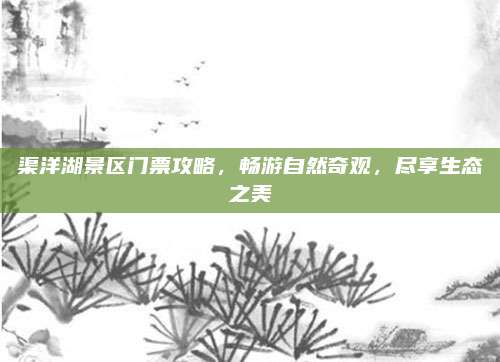 渠洋湖景区门票攻略，畅游自然奇观，尽享生态之美