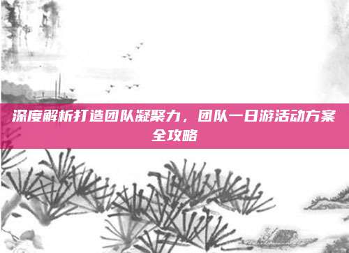 深度解析打造团队凝聚力，团队一日游活动方案全攻略
