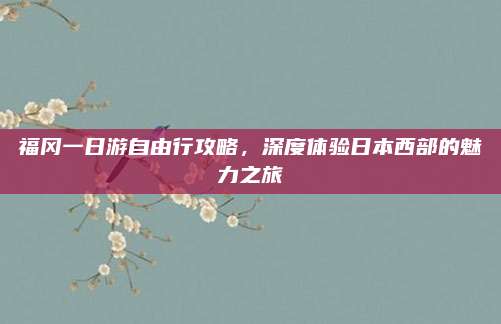 福冈一日游自由行攻略，深度体验日本西部的魅力之旅