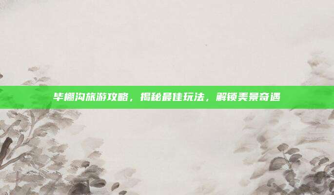 毕棚沟旅游攻略，揭秘最佳玩法，解锁美景奇遇