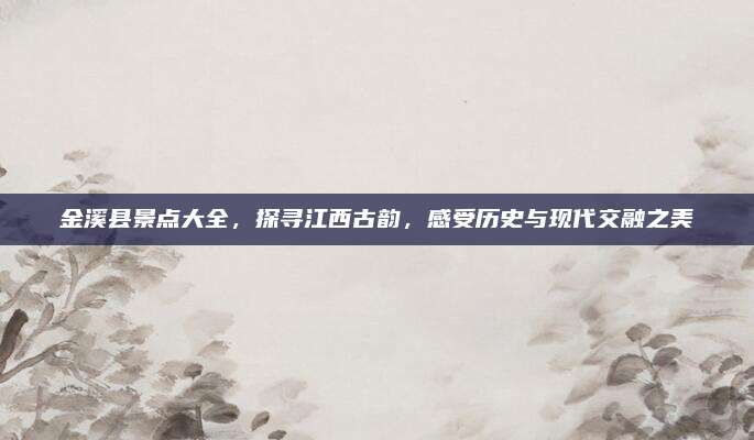 金溪县景点大全，探寻江西古韵，感受历史与现代交融之美