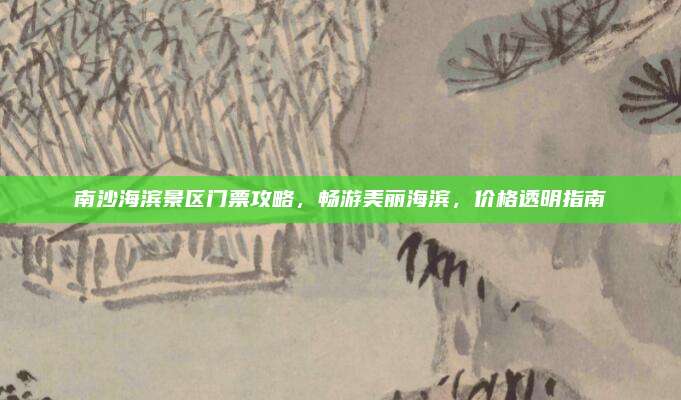 南沙海滨景区门票攻略，畅游美丽海滨，价格透明指南
