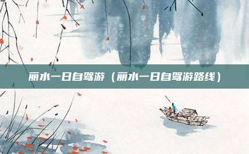 丽水一日自驾游(丽水一日自驾游路线)