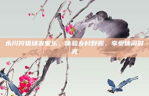 永川狩猎场农家乐，体验乡村野趣，享受休闲时光