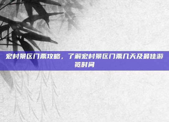 宏村景区门票攻略，了解宏村景区门票几天及最佳游览时间