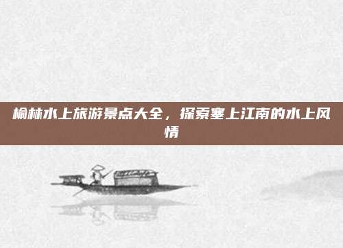 榆林水上旅游景点大全，探索塞上江南的水上风情