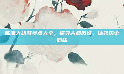 临潼大旅游景点大全，探寻古都风情，体验历史韵味