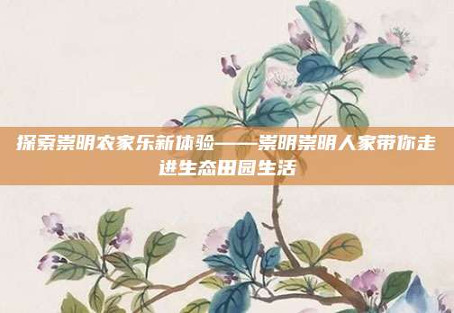 探索崇明农家乐新体验——崇明崇明人家带你走进生态田园生活