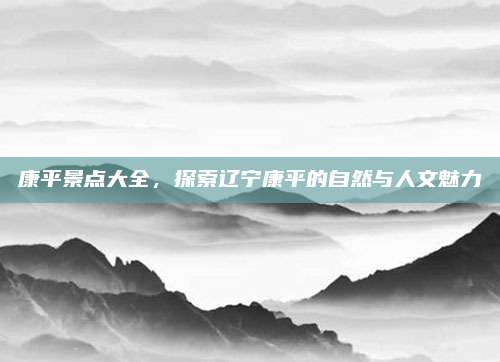 康平景点大全，探索辽宁康平的自然与人文魅力
