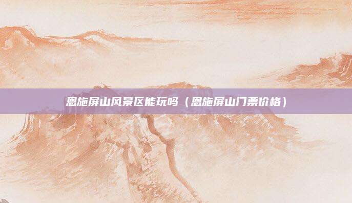 恩施屏山风景区能玩吗（恩施屏山门票价格）
