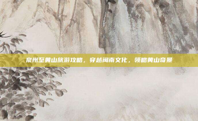 泉州至黄山旅游攻略，穿越闽南文化，领略黄山奇景