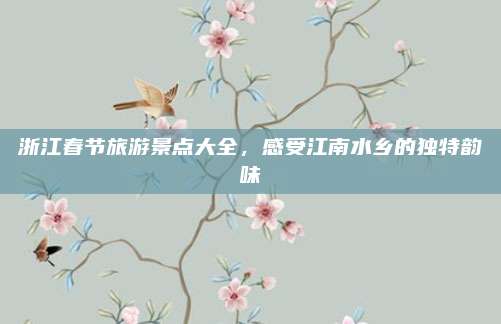 浙江春节旅游景点大全，感受江南水乡的独特韵味