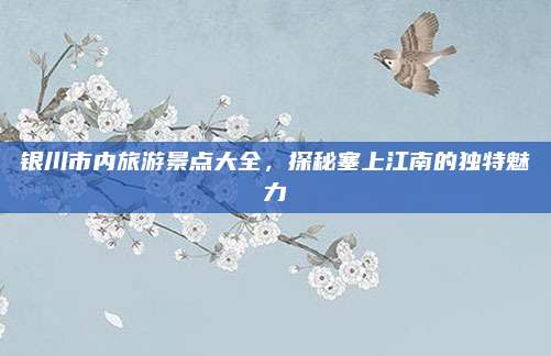 银川市内旅游景点大全，探秘塞上江南的独特魅力