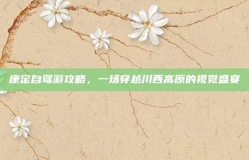 康定自驾游攻略，一场穿越川西高原的视觉盛宴
