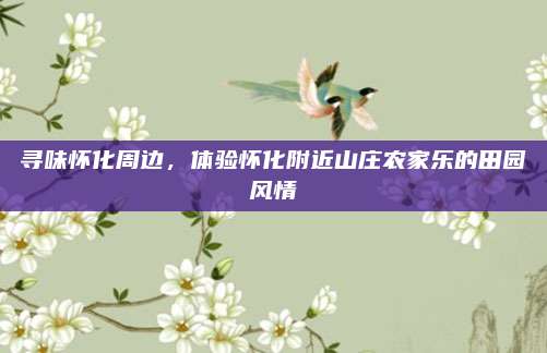 寻味怀化周边，体验怀化附近山庄农家乐的田园风情