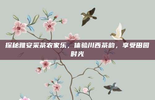 探秘雅安采茶农家乐，体验川西茶韵，享受田园时光