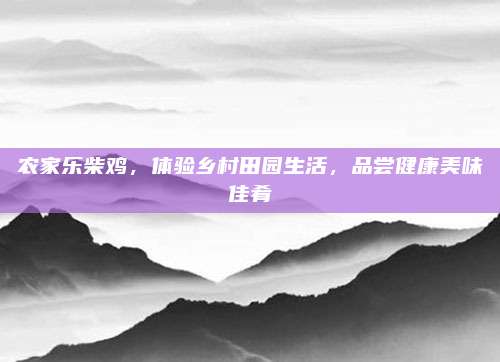 农家乐柴鸡，体验乡村田园生活，品尝健康美味佳肴