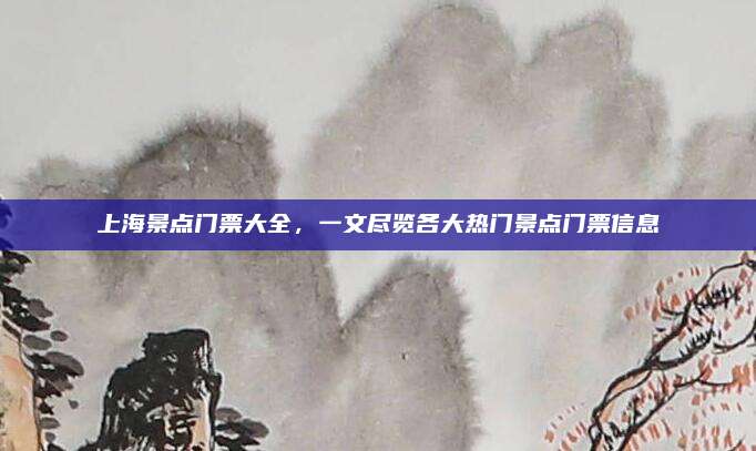 上海景点门票大全，一文尽览各大热门景点门票信息