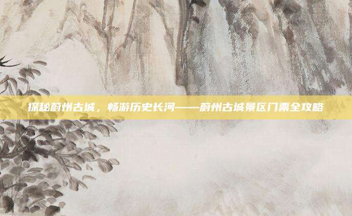 探秘蔚州古城，畅游历史长河——蔚州古城景区门票全攻略