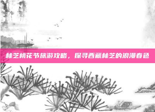 林芝桃花节旅游攻略，探寻西藏林芝的浪漫春色