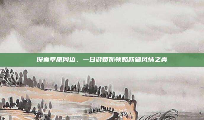 探索阜康周边，一日游带你领略新疆风情之美