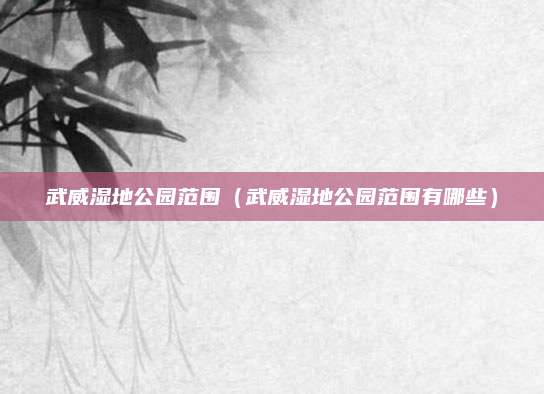 武威湿地公园范围（武威湿地公园范围有哪些）