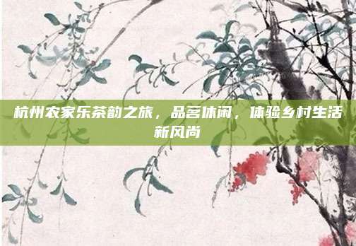 杭州农家乐茶韵之旅，品茗休闲，体验乡村生活新风尚