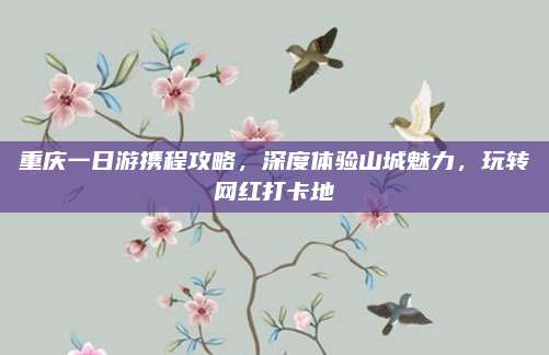 重庆一日游携程攻略，深度体验山城魅力，玩转网红打卡地