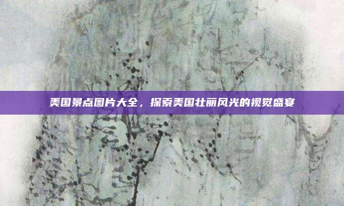美国景点图片大全，探索美国壮丽风光的视觉盛宴