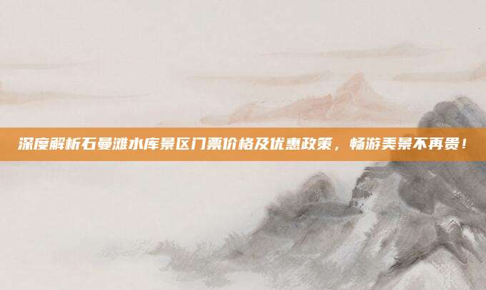 深度解析石曼滩水库景区门票价格及优惠政策，畅游美景不再贵！