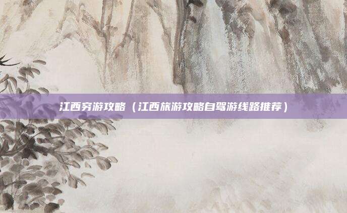 江西穷游攻略(江西旅游攻略自驾游线路推荐)
