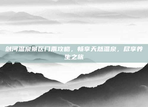 剑河温泉景区门票攻略，畅享天然温泉，尽享养生之旅