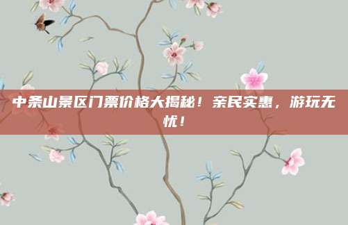 中条山景区门票价格大揭秘！亲民实惠，游玩无忧！