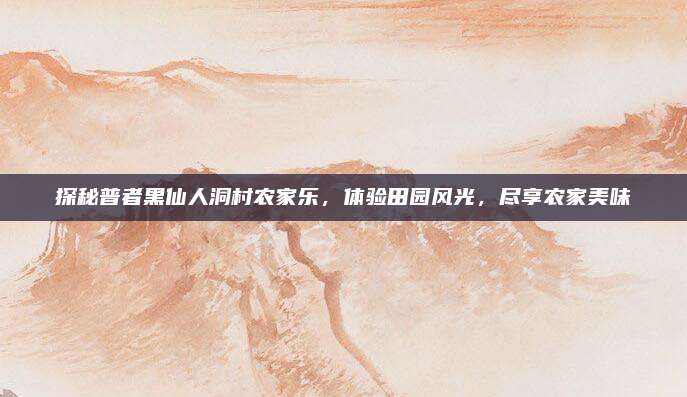探秘普者黑仙人洞村农家乐，体验田园风光，尽享农家美味