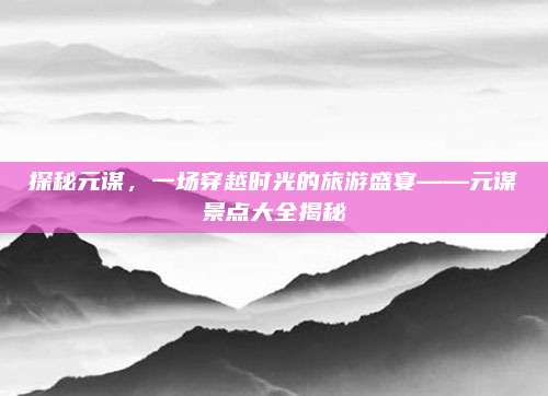 探秘元谋，一场穿越时光的旅游盛宴——元谋景点大全揭秘