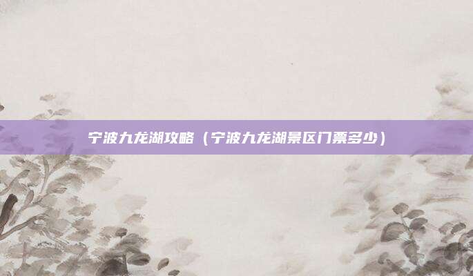 宁波九龙湖攻略(宁波九龙湖景区门票多少)