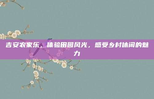 吉安农家乐，体验田园风光，感受乡村休闲的魅力