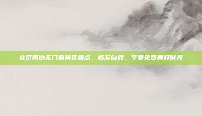 北京周边无门票景区盘点，畅游自然，享受免费美好时光