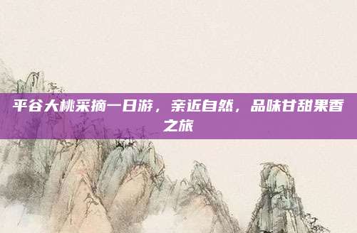平谷大桃采摘一日游，亲近自然，品味甘甜果香之旅