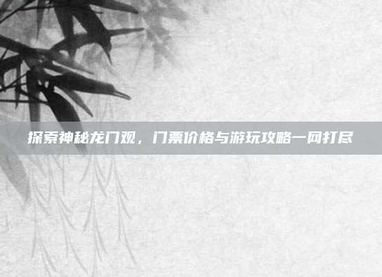 探索神秘龙门观，门票价格与游玩攻略一网打尽
