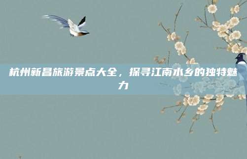 杭州新昌旅游景点大全，探寻江南水乡的独特魅力