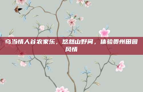 乌当情人谷农家乐，悠然山野间，体验贵州田园风情