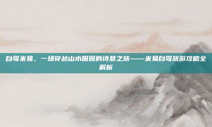 自驾米易，一场穿越山水田园的诗意之旅——米易自驾旅游攻略全解析