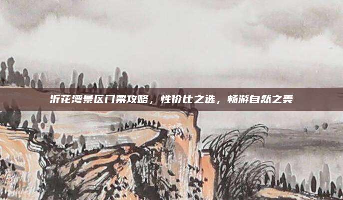 沂花湾景区门票攻略，性价比之选，畅游自然之美
